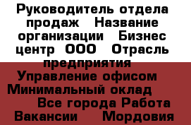 Руководитель отдела продаж › Название организации ­ Бизнес центр, ООО › Отрасль предприятия ­ Управление офисом › Минимальный оклад ­ 35 000 - Все города Работа » Вакансии   . Мордовия респ.